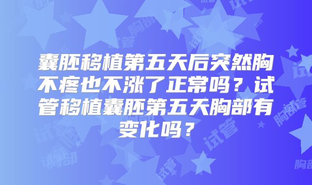 囊胚移植第五天后突然胸不疼也不涨了正常吗？试管移植囊胚第五天胸部有变化吗？