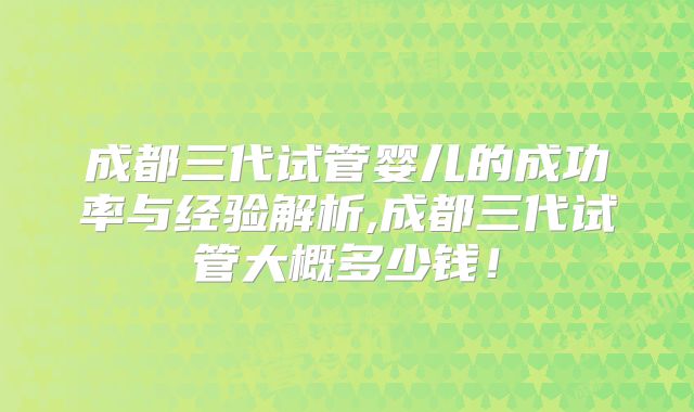 成都三代试管婴儿的成功率与经验解析,成都三代试管大概多少钱！