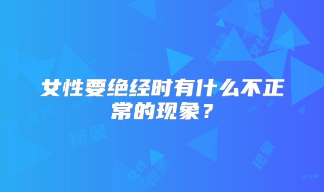女性要绝经时有什么不正常的现象？