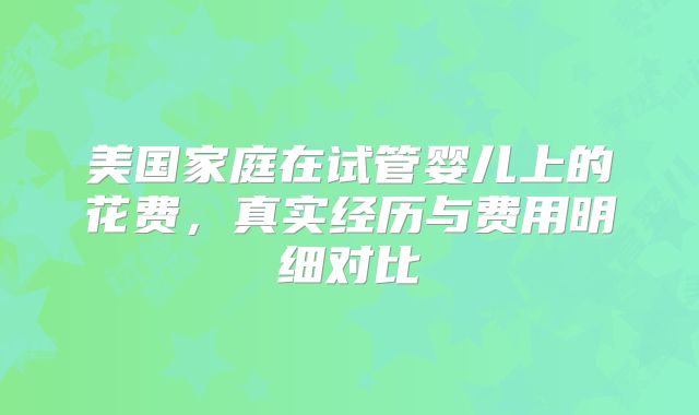 美国家庭在试管婴儿上的花费，真实经历与费用明细对比