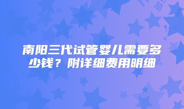 南阳三代试管婴儿需要多少钱?附详细费用明细