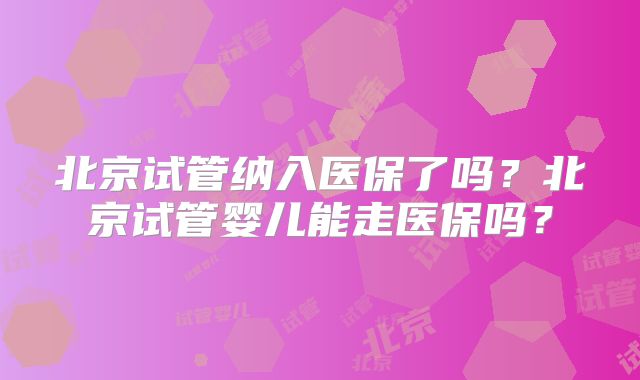 北京试管纳入医保了吗？北京试管婴儿能走医保吗？