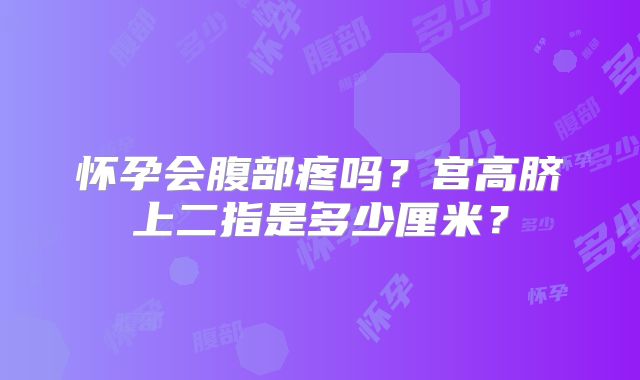 怀孕会腹部疼吗?宫高脐上二指是多少厘米?