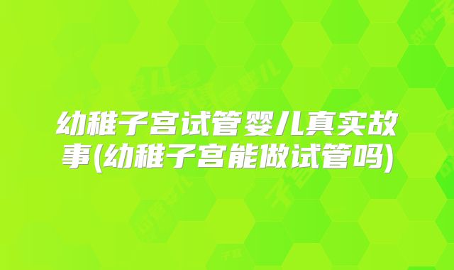 幼稚子宫试管婴儿真实故事(幼稚子宫能做试管吗)
