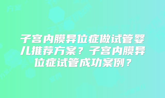 子宫内膜异位症做试管婴儿推荐方案?子宫内膜异位症试管成功案例?