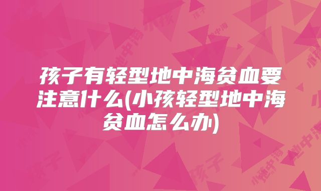 孩子有轻型地中海贫血要注意什么(小孩轻型地中海贫血怎么办)