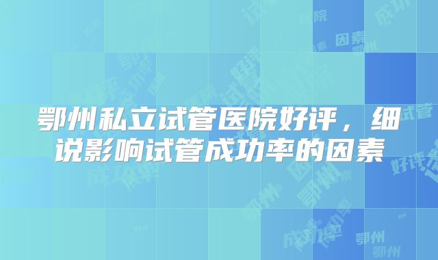鄂州私立试管医院好评，细说影响试管成功率的因素