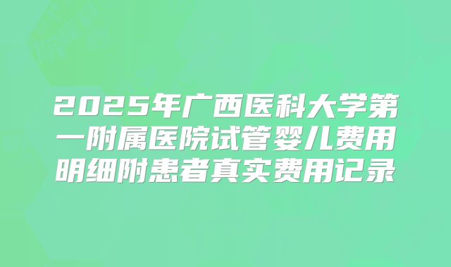 2025年广西医科大学第一附属医院试管婴儿费用明细附患者真实费用记录