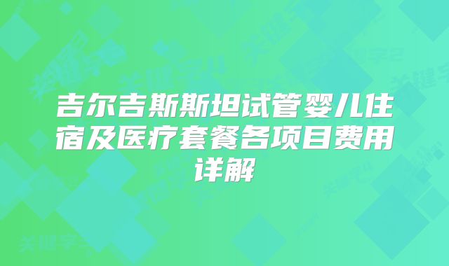 吉尔吉斯斯坦试管婴儿住宿及医疗套餐各项目费用详解