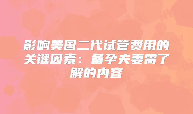 影响美国二代试管费用的关键因素：备孕夫妻需了解的内容