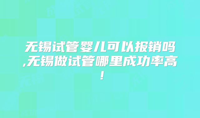 无锡试管婴儿可以报销吗,无锡做试管哪里成功率高!