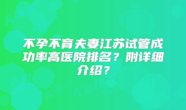 不孕不育夫妻江苏试管成功率高医院排名?附详细介绍?