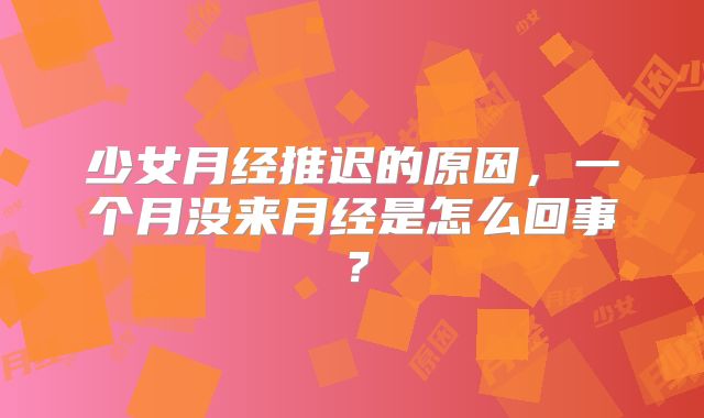 少女月经推迟的原因，一个月没来月经是怎么回事？