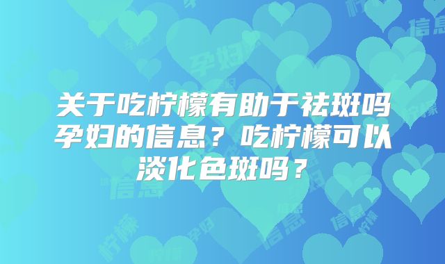 关于吃柠檬有助于祛斑吗孕妇的信息?吃柠檬可以淡化色斑吗?