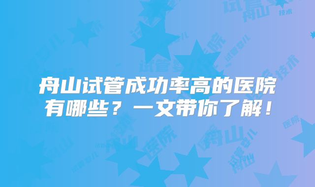 舟山试管成功率高的医院有哪些？一文带你了解！