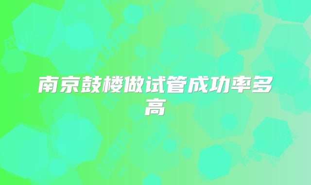 南京鼓楼做试管成功率多高