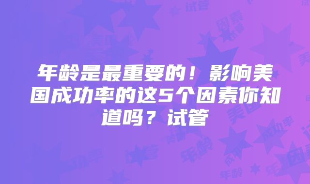 年龄是最重要的！影响美国成功率的这5个因素你知道吗？试管
