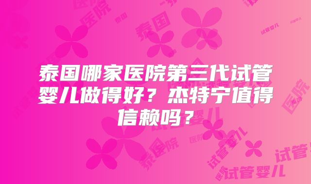 泰国哪家医院第三代试管婴儿做得好？杰特宁值得信赖吗？