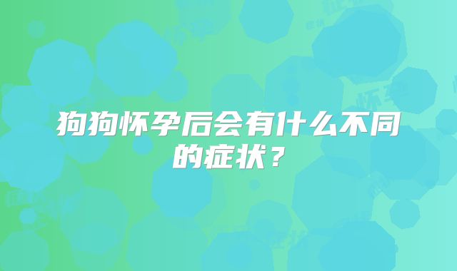 狗狗怀孕后会有什么不同的症状？