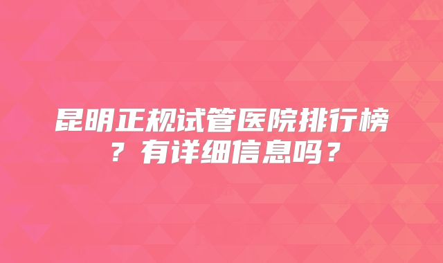 昆明正规试管医院排行榜？有详细信息吗？