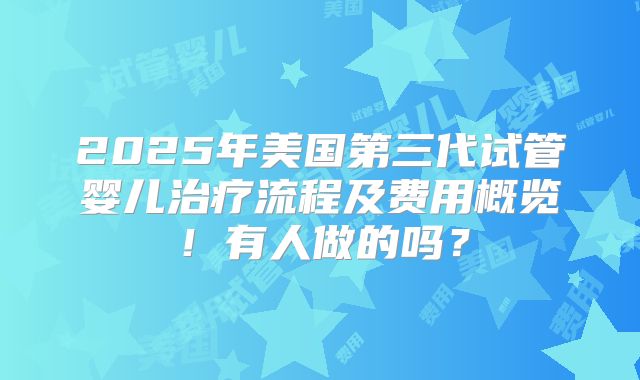 2025年美国第三代试管婴儿治疗流程及费用概览！有人做的吗？