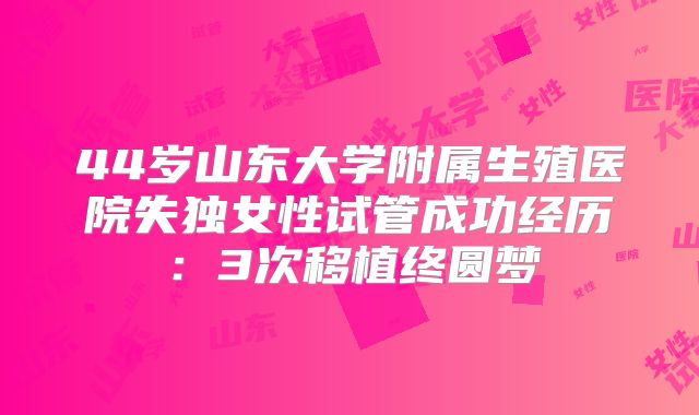 44岁山东大学附属生殖医院失独女性试管成功经历：3次移植终圆梦