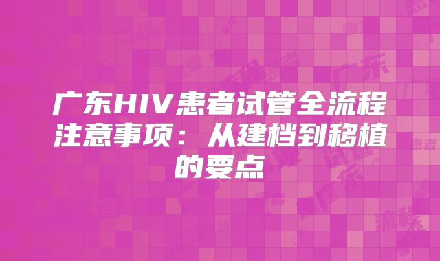 广东HIV患者试管全流程注意事项：从建档到移植的要点