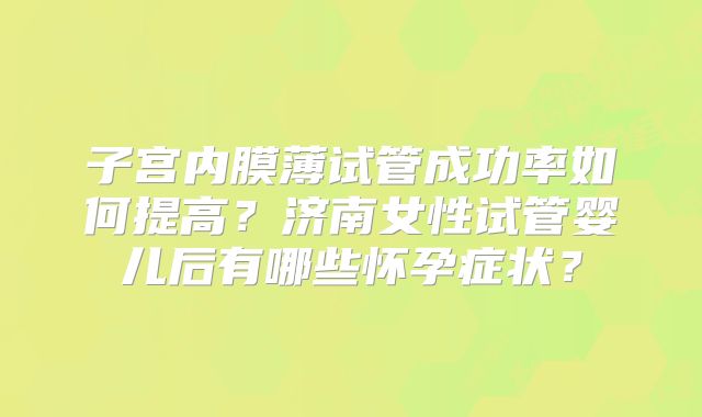 子宫内膜薄试管成功率如何提高？济南女性试管婴儿后有哪些怀孕症状？