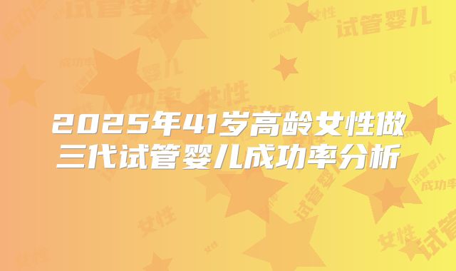 2025年41岁高龄女性做三代试管婴儿成功率分析