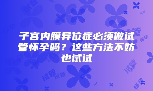 子宫内膜异位症必须做试管怀孕吗？这些方法不妨也试试