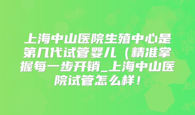 上海中山医院生殖中心是第几代试管婴儿(精准掌握每一步开销_上海中山医院试管怎么样!