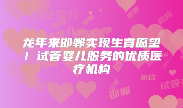 龙年来邯郸实现生育愿望!试管婴儿服务的优质医疗机构