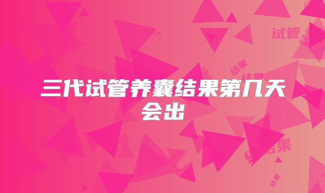 三代试管养囊结果第几天会出