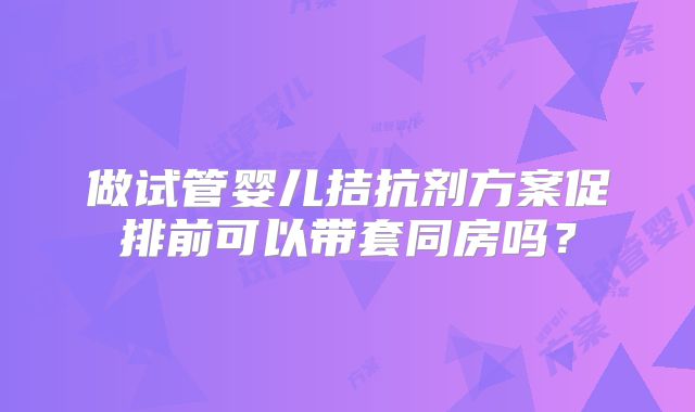 做试管婴儿拮抗剂方案促排前可以带套同房吗？