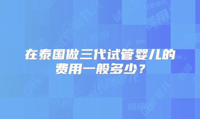 在泰国做三代试管婴儿的费用一般多少?