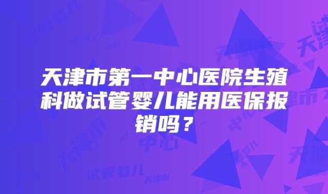 天津市第一中心医院生殖科做试管婴儿能用医保报销吗？