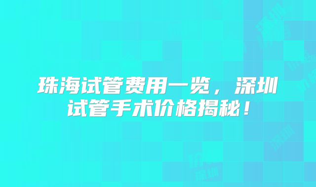 珠海试管费用一览，深圳试管手术价格揭秘！
