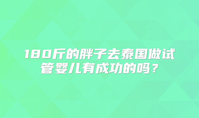 180斤的胖子去泰国做试管婴儿有成功的吗？