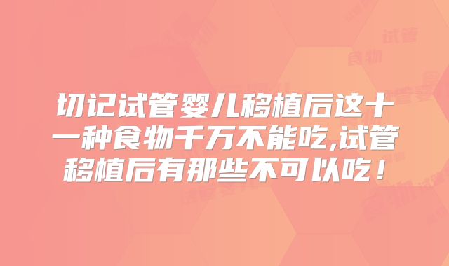 切记试管婴儿移植后这十一种食物千万不能吃,试管移植后有那些不可以吃！
