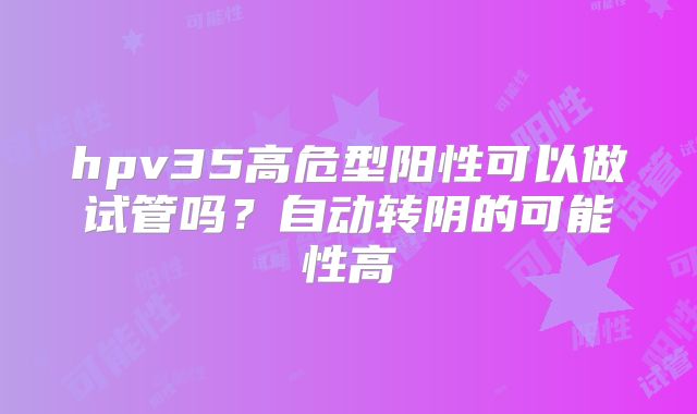 hpv35高危型阳性可以做试管吗？自动转阴的可能性高