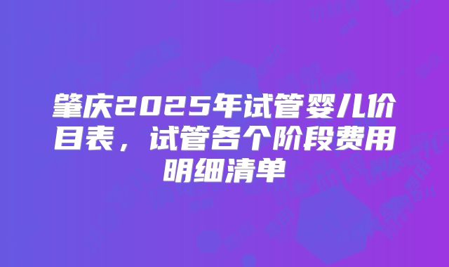 肇庆2025年试管婴儿价目表，试管各个阶段费用明细清单