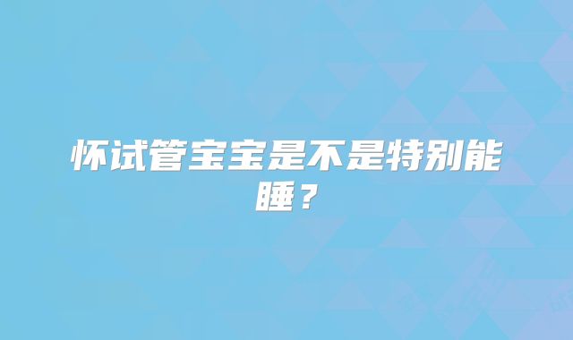 怀试管宝宝是不是特别能睡？