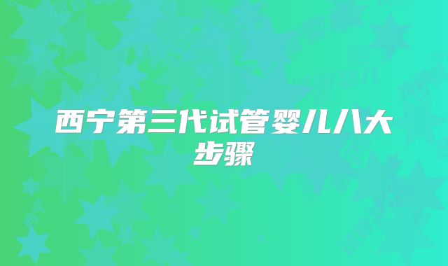 西宁第三代试管婴儿八大步骤