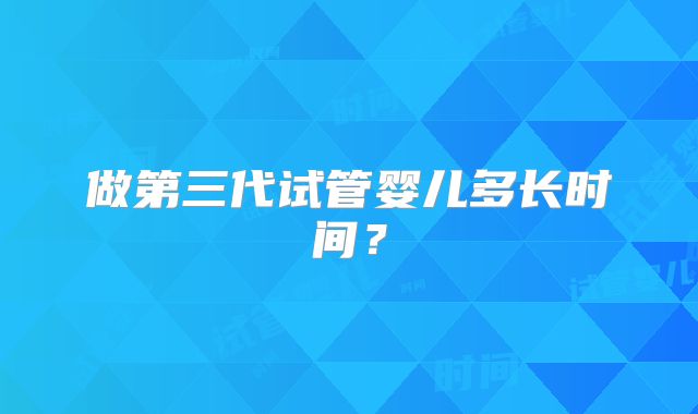 做第三代试管婴儿多长时间?