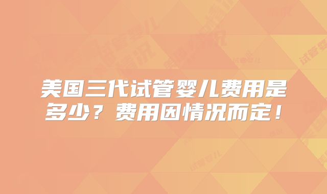 美国三代试管婴儿费用是多少？费用因情况而定！