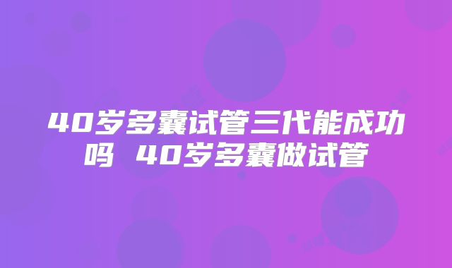 40岁多囊试管三代能成功吗 40岁多囊做试管