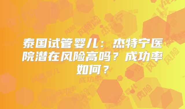 泰国试管婴儿：杰特宁医院潜在风险高吗？成功率如何？