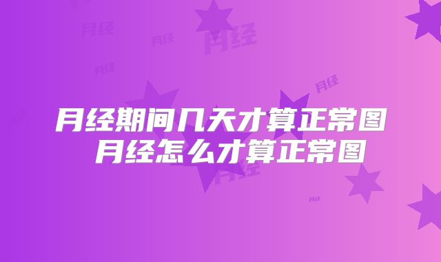 月经期间几天才算正常图 月经怎么才算正常图