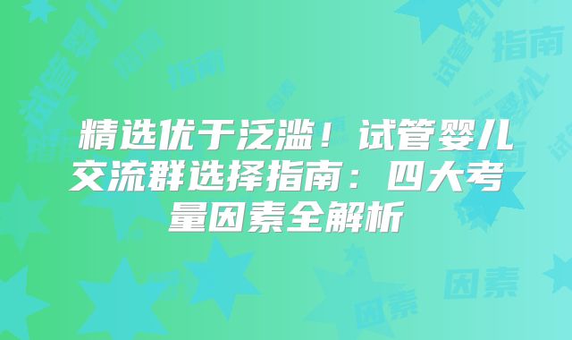 ‌精选优于泛滥！试管婴儿交流群选择指南：四大考量因素全解析