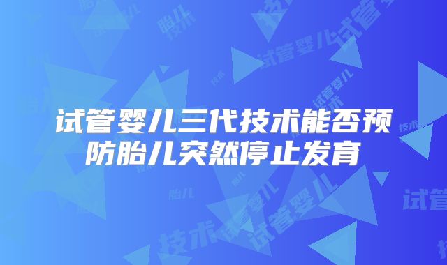 试管婴儿三代技术能否预防胎儿突然停止发育